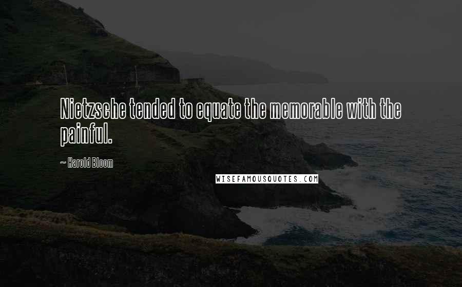 Harold Bloom Quotes: Nietzsche tended to equate the memorable with the painful.