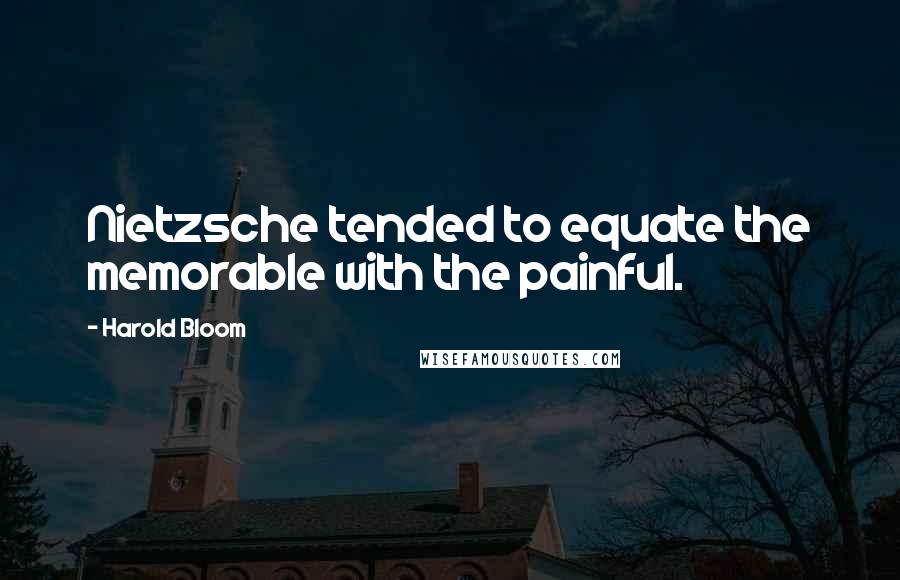 Harold Bloom Quotes: Nietzsche tended to equate the memorable with the painful.