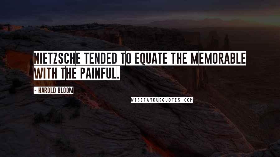 Harold Bloom Quotes: Nietzsche tended to equate the memorable with the painful.