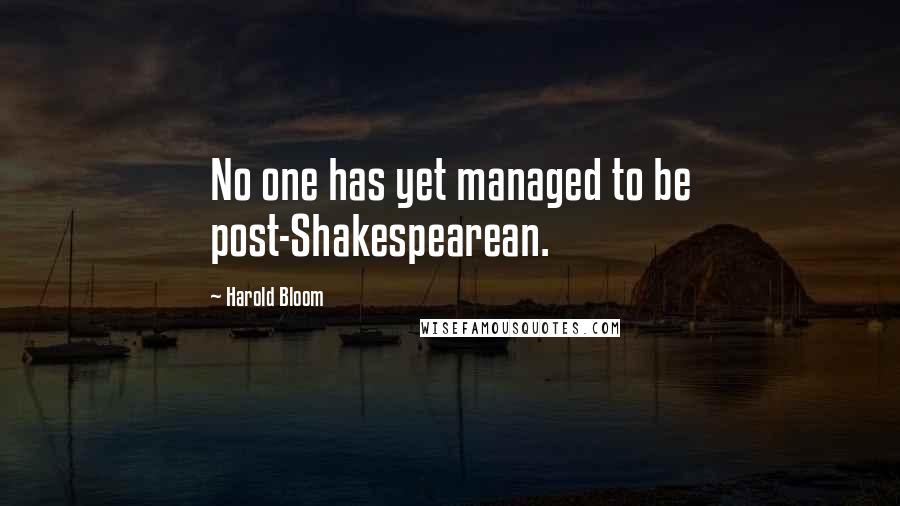 Harold Bloom Quotes: No one has yet managed to be post-Shakespearean.