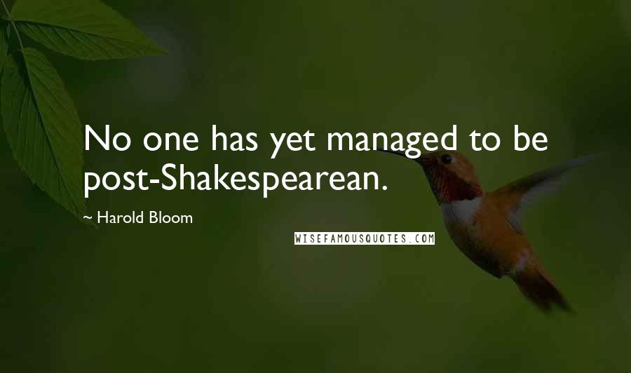 Harold Bloom Quotes: No one has yet managed to be post-Shakespearean.