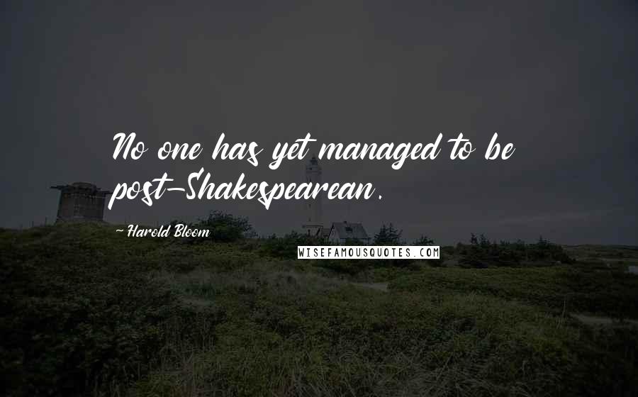 Harold Bloom Quotes: No one has yet managed to be post-Shakespearean.