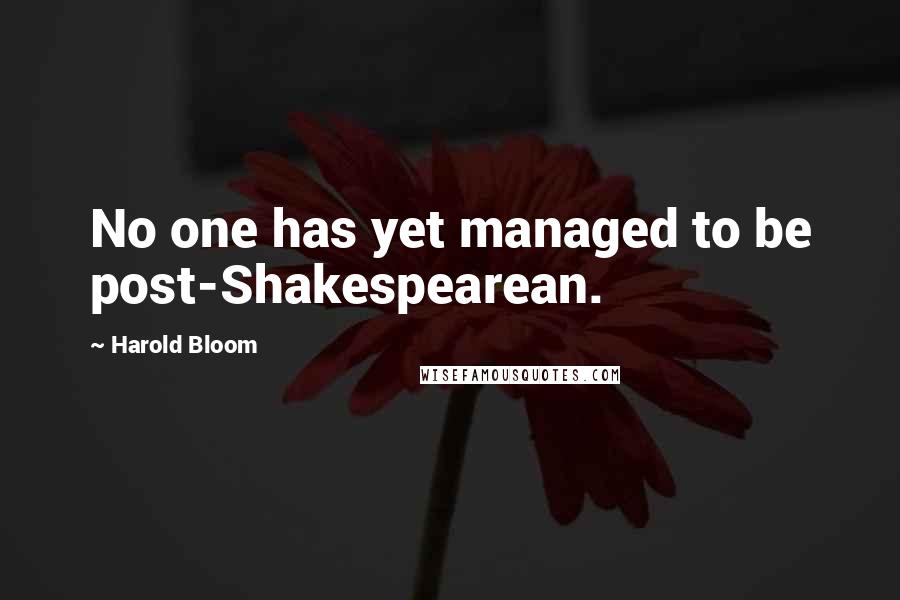 Harold Bloom Quotes: No one has yet managed to be post-Shakespearean.