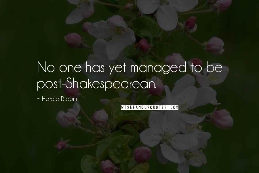 Harold Bloom Quotes: No one has yet managed to be post-Shakespearean.