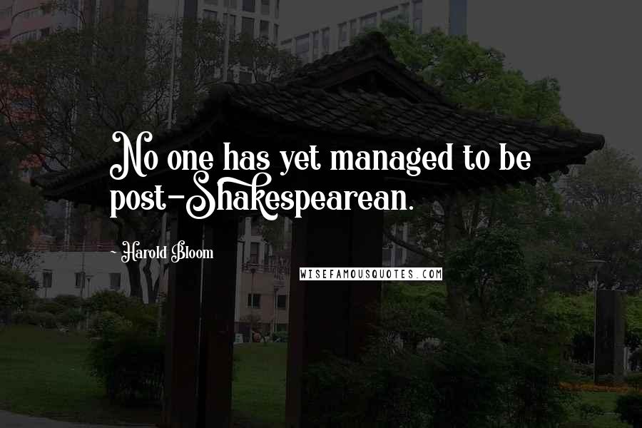 Harold Bloom Quotes: No one has yet managed to be post-Shakespearean.