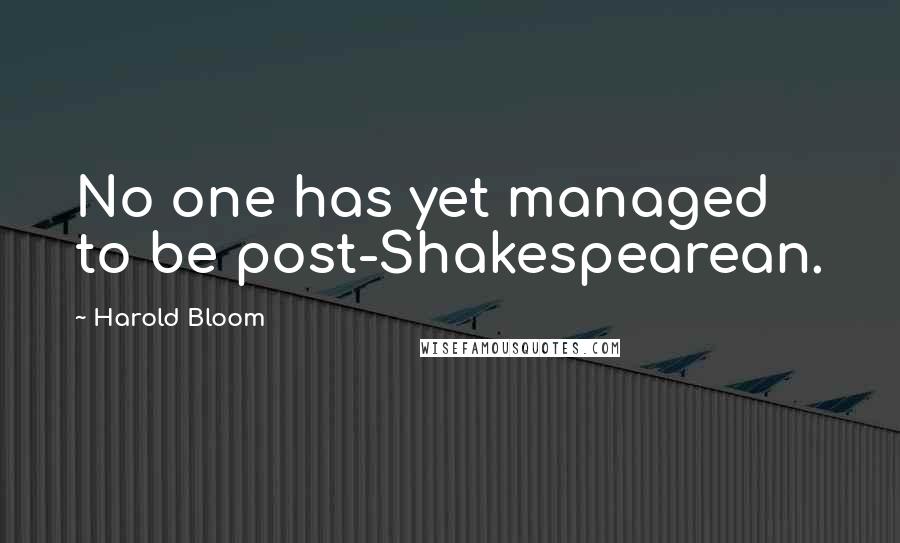 Harold Bloom Quotes: No one has yet managed to be post-Shakespearean.