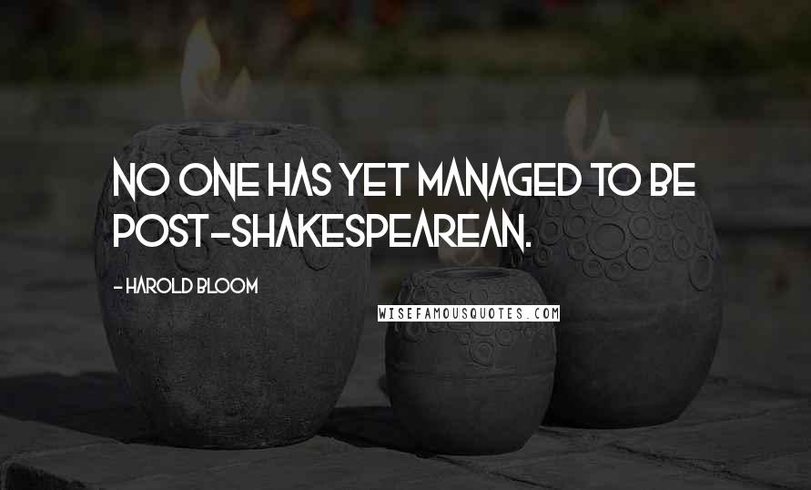 Harold Bloom Quotes: No one has yet managed to be post-Shakespearean.