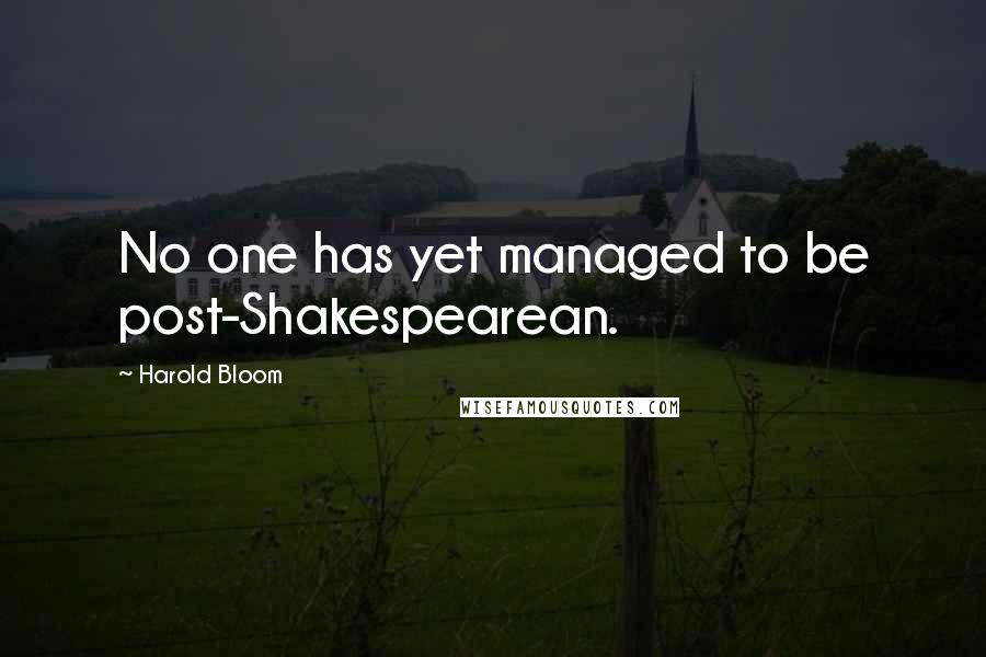 Harold Bloom Quotes: No one has yet managed to be post-Shakespearean.