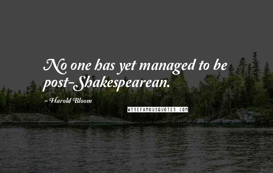 Harold Bloom Quotes: No one has yet managed to be post-Shakespearean.