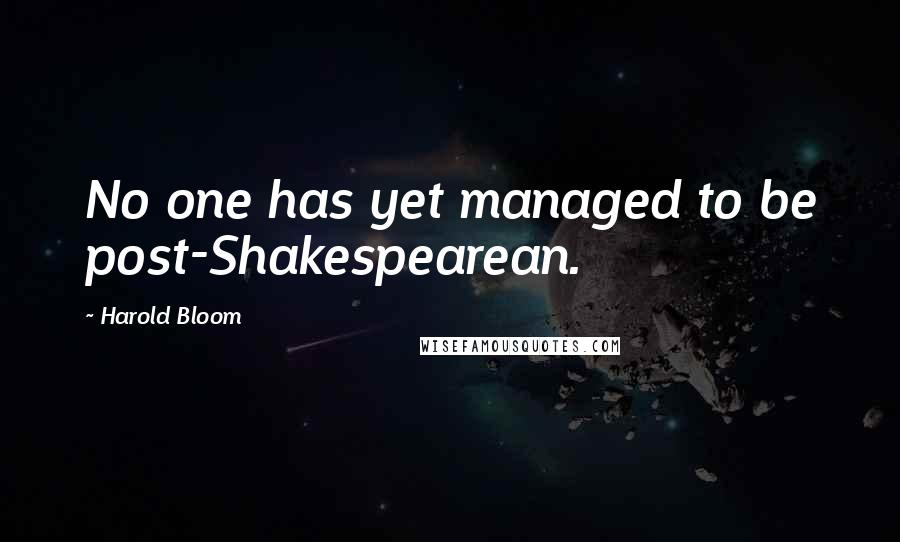 Harold Bloom Quotes: No one has yet managed to be post-Shakespearean.