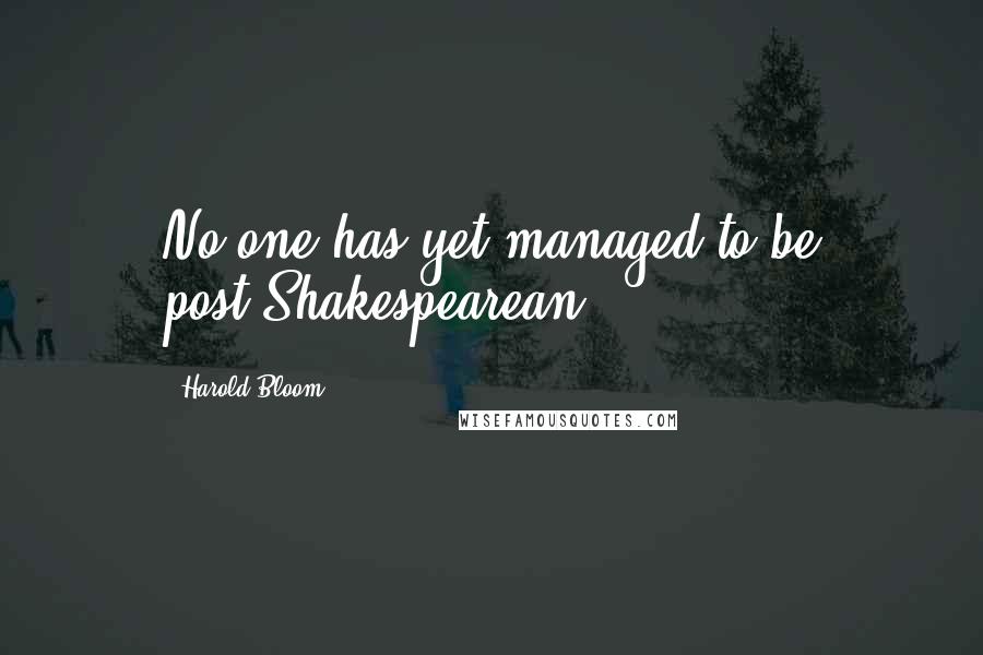 Harold Bloom Quotes: No one has yet managed to be post-Shakespearean.