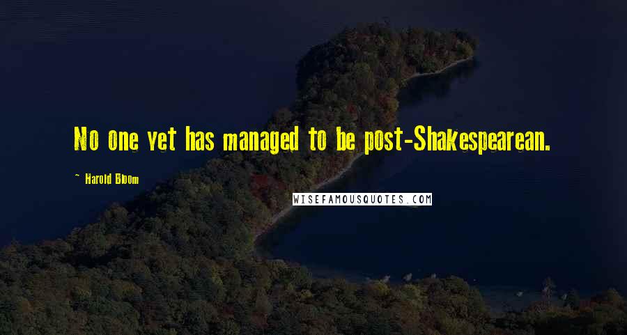 Harold Bloom Quotes: No one yet has managed to be post-Shakespearean.