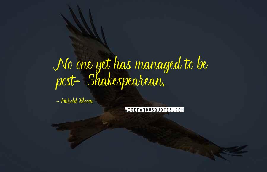 Harold Bloom Quotes: No one yet has managed to be post-Shakespearean.