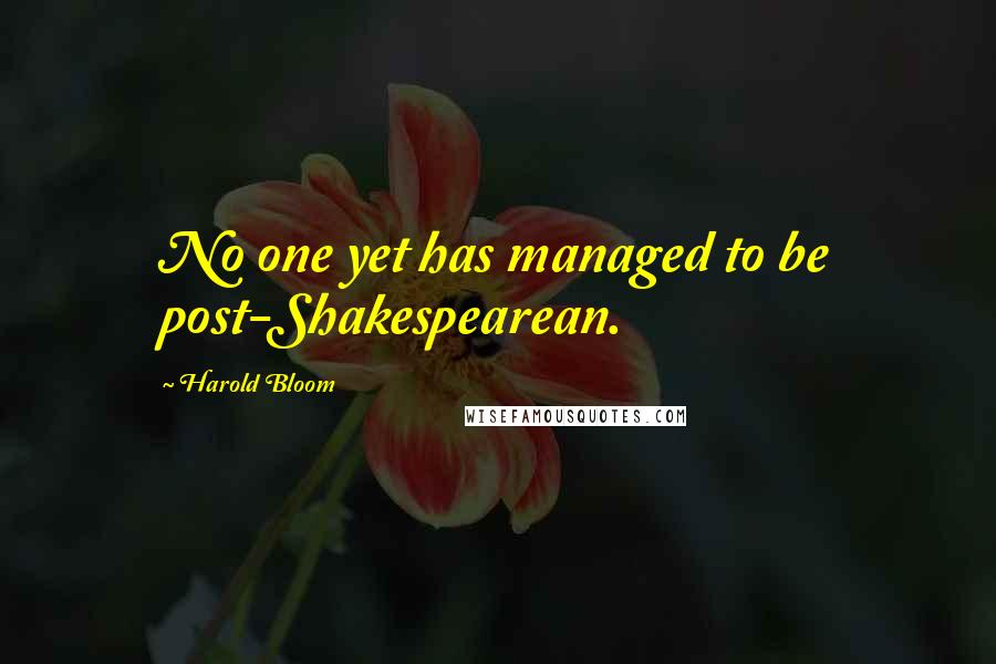 Harold Bloom Quotes: No one yet has managed to be post-Shakespearean.