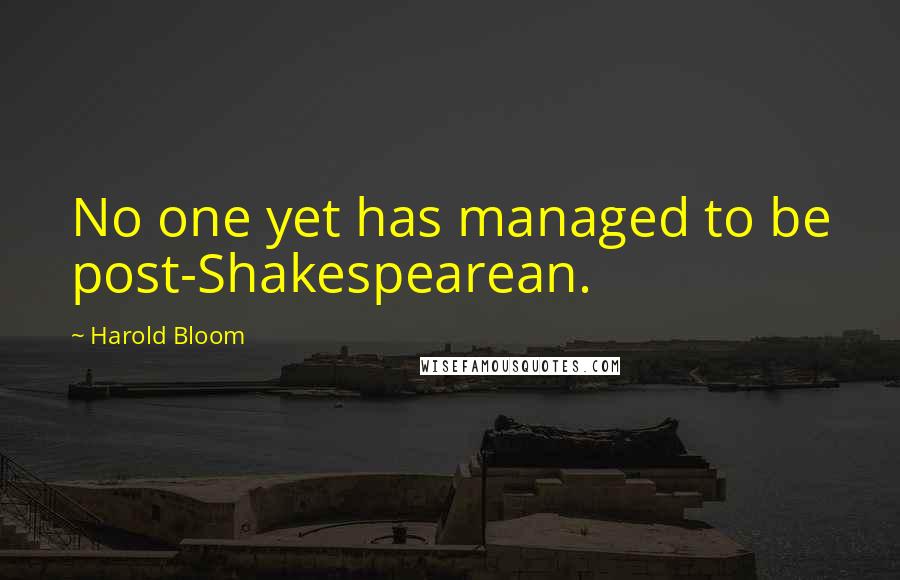 Harold Bloom Quotes: No one yet has managed to be post-Shakespearean.