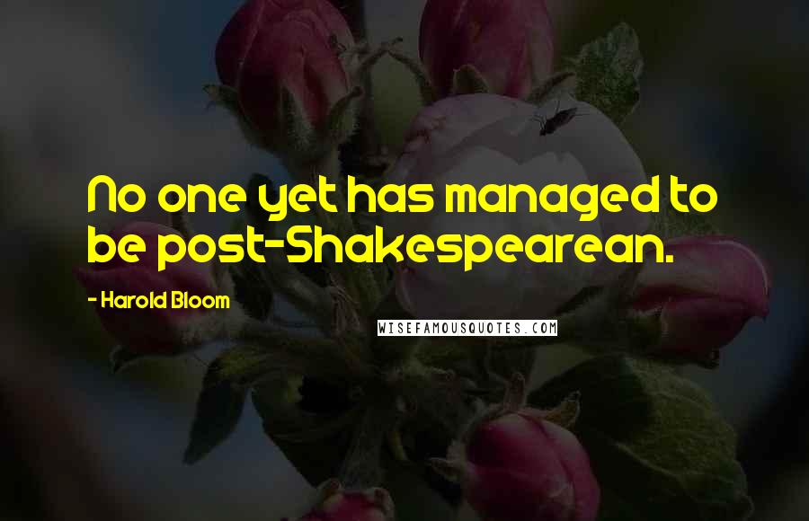 Harold Bloom Quotes: No one yet has managed to be post-Shakespearean.