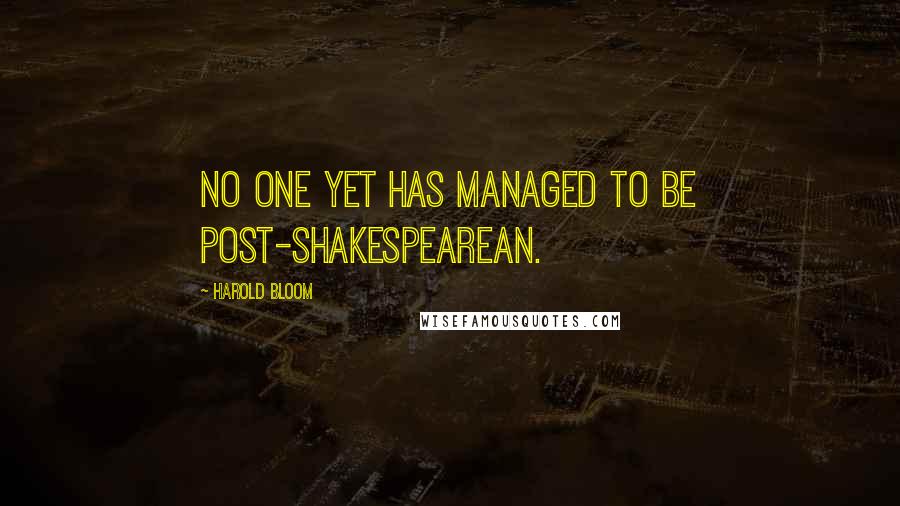 Harold Bloom Quotes: No one yet has managed to be post-Shakespearean.