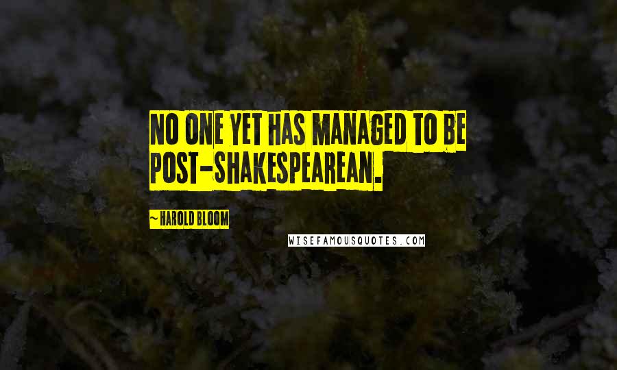 Harold Bloom Quotes: No one yet has managed to be post-Shakespearean.