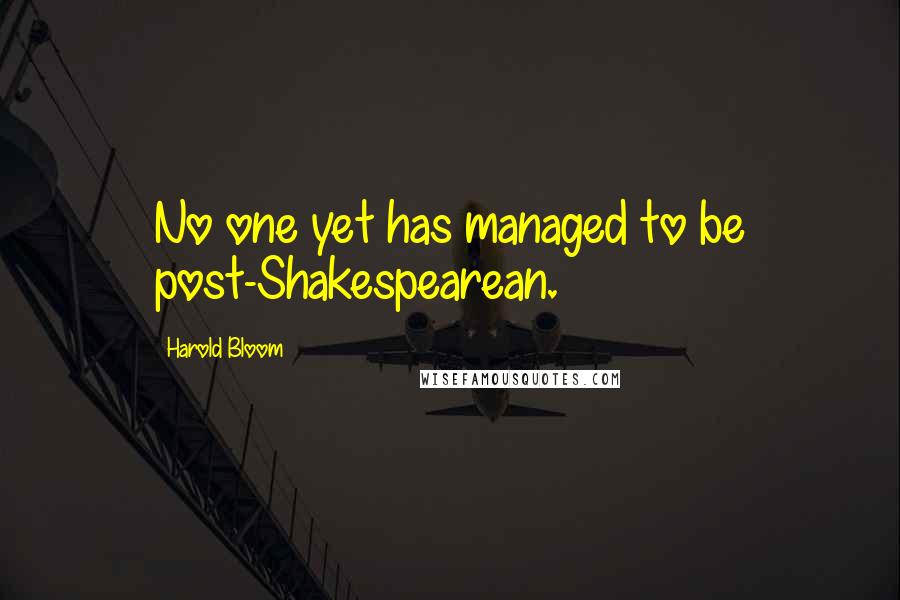 Harold Bloom Quotes: No one yet has managed to be post-Shakespearean.