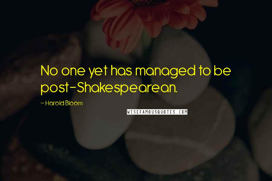 Harold Bloom Quotes: No one yet has managed to be post-Shakespearean.