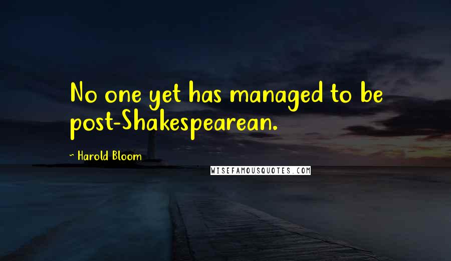 Harold Bloom Quotes: No one yet has managed to be post-Shakespearean.