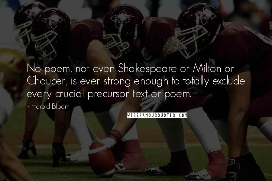 Harold Bloom Quotes: No poem, not even Shakespeare or Milton or Chaucer, is ever strong enough to totally exclude every crucial precursor text or poem.