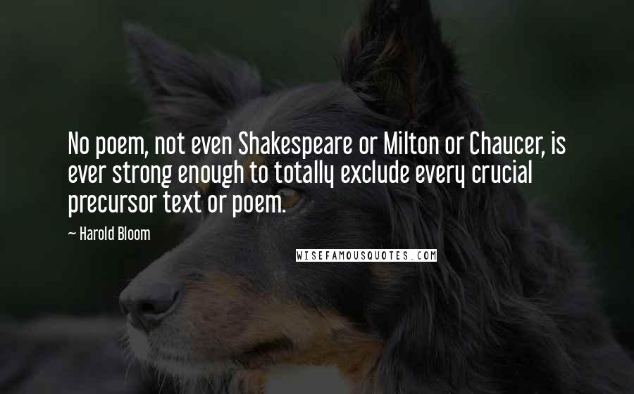 Harold Bloom Quotes: No poem, not even Shakespeare or Milton or Chaucer, is ever strong enough to totally exclude every crucial precursor text or poem.