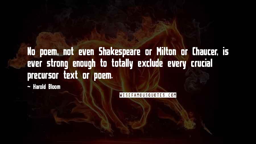 Harold Bloom Quotes: No poem, not even Shakespeare or Milton or Chaucer, is ever strong enough to totally exclude every crucial precursor text or poem.