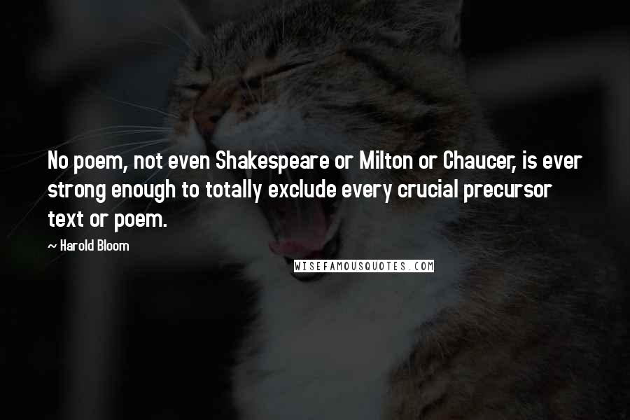 Harold Bloom Quotes: No poem, not even Shakespeare or Milton or Chaucer, is ever strong enough to totally exclude every crucial precursor text or poem.