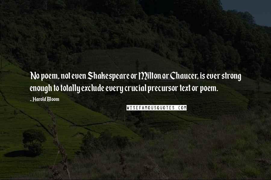 Harold Bloom Quotes: No poem, not even Shakespeare or Milton or Chaucer, is ever strong enough to totally exclude every crucial precursor text or poem.