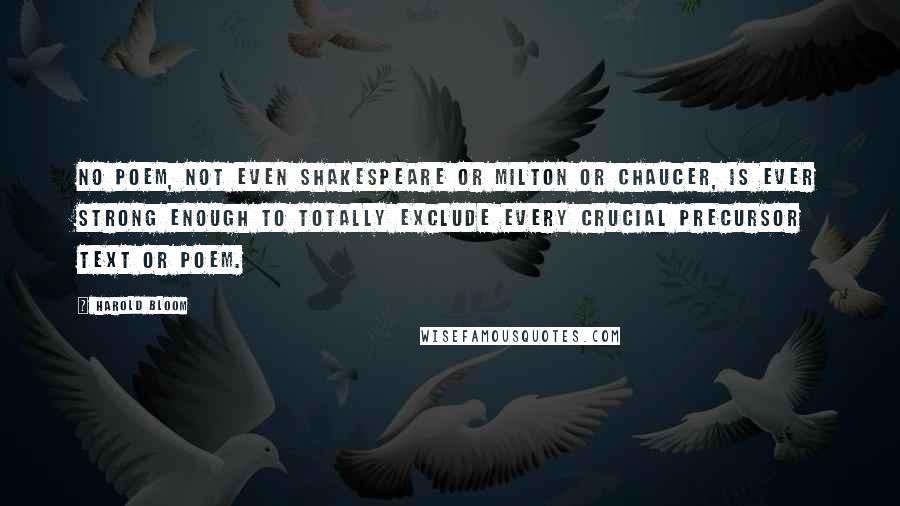 Harold Bloom Quotes: No poem, not even Shakespeare or Milton or Chaucer, is ever strong enough to totally exclude every crucial precursor text or poem.