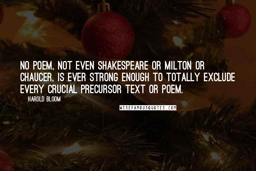 Harold Bloom Quotes: No poem, not even Shakespeare or Milton or Chaucer, is ever strong enough to totally exclude every crucial precursor text or poem.