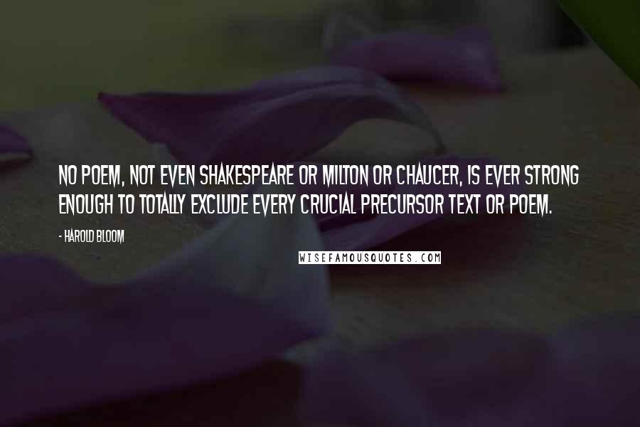 Harold Bloom Quotes: No poem, not even Shakespeare or Milton or Chaucer, is ever strong enough to totally exclude every crucial precursor text or poem.
