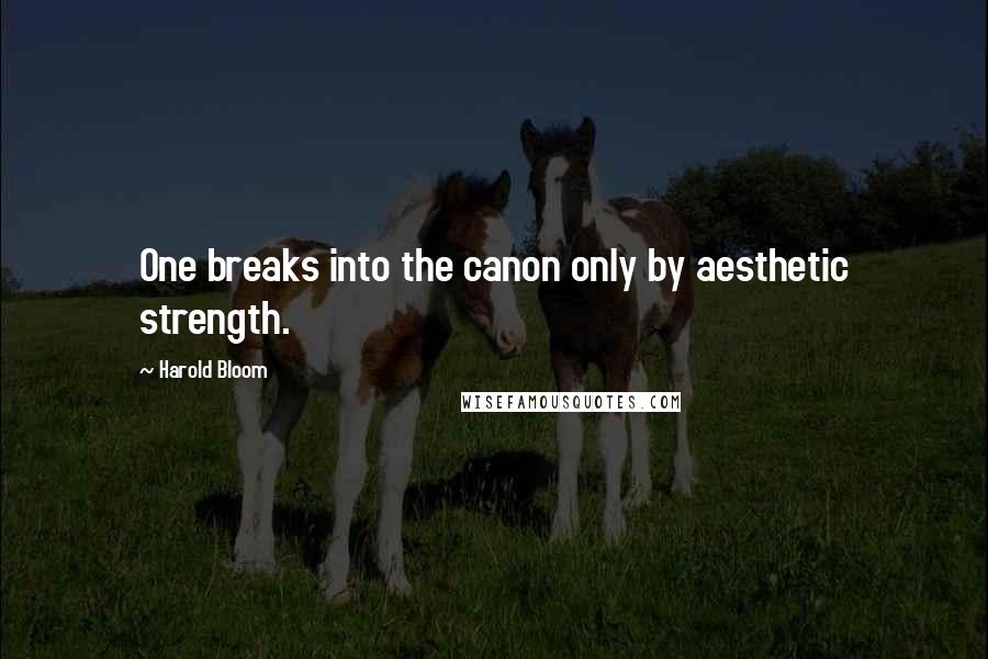 Harold Bloom Quotes: One breaks into the canon only by aesthetic strength.