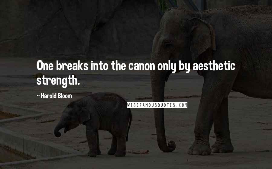 Harold Bloom Quotes: One breaks into the canon only by aesthetic strength.