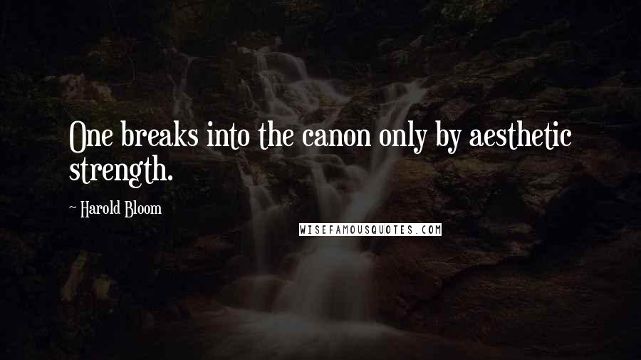 Harold Bloom Quotes: One breaks into the canon only by aesthetic strength.