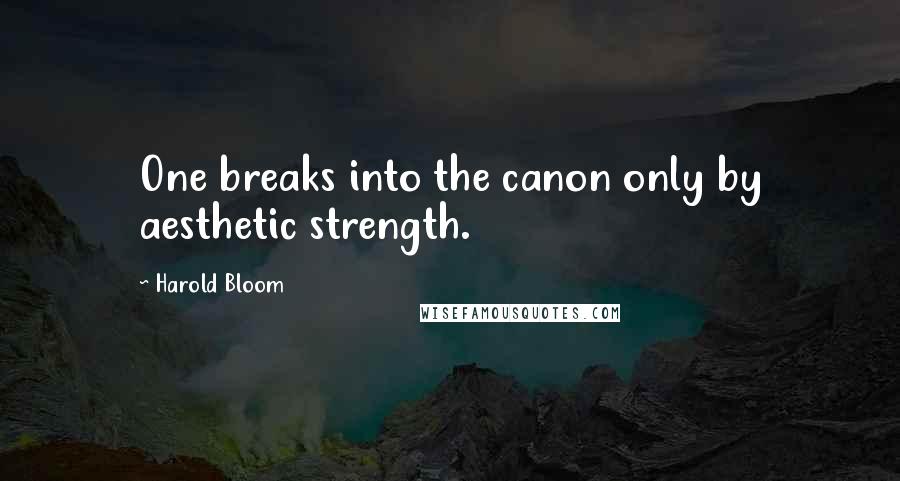 Harold Bloom Quotes: One breaks into the canon only by aesthetic strength.