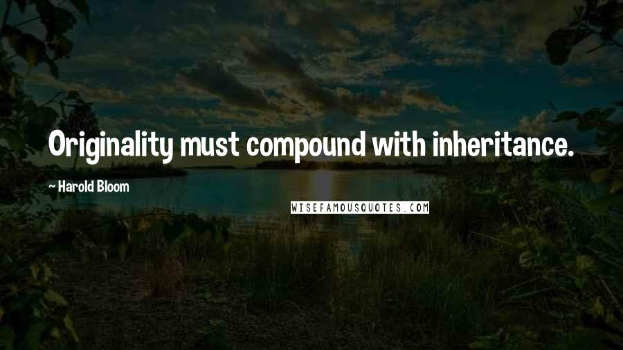Harold Bloom Quotes: Originality must compound with inheritance.