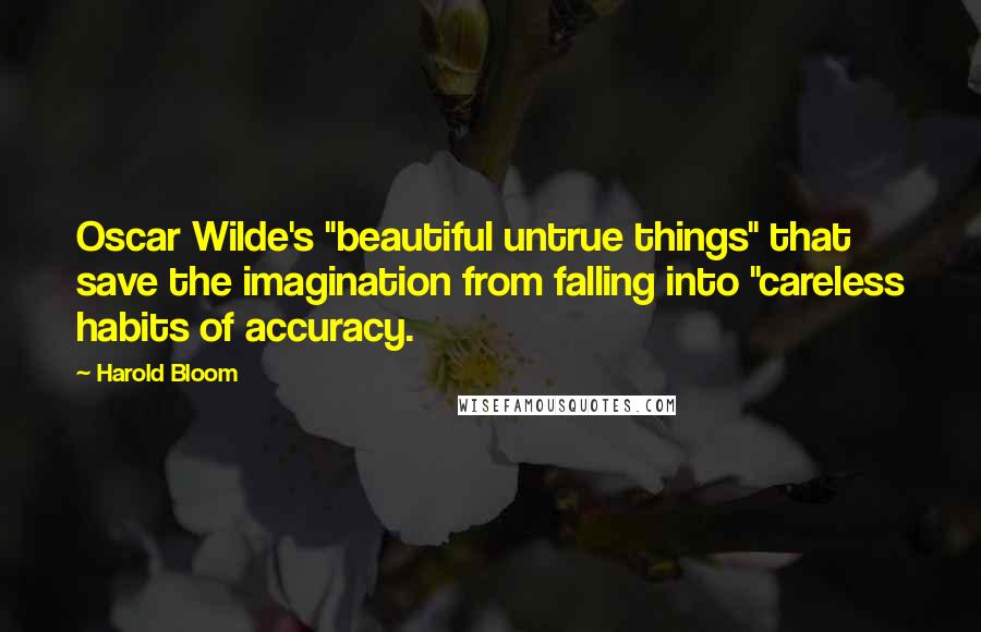 Harold Bloom Quotes: Oscar Wilde's "beautiful untrue things" that save the imagination from falling into "careless habits of accuracy.