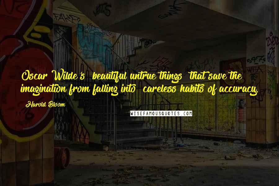 Harold Bloom Quotes: Oscar Wilde's "beautiful untrue things" that save the imagination from falling into "careless habits of accuracy.