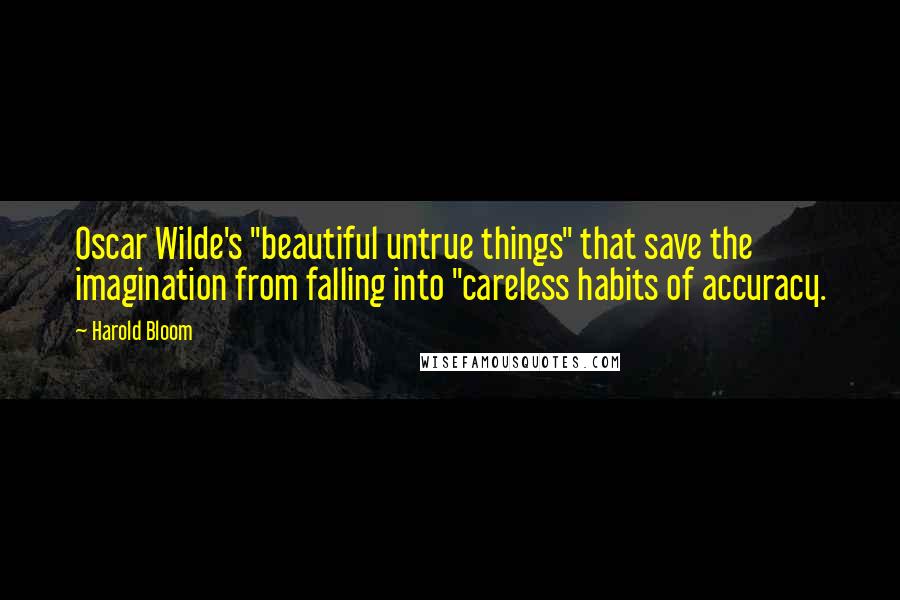 Harold Bloom Quotes: Oscar Wilde's "beautiful untrue things" that save the imagination from falling into "careless habits of accuracy.