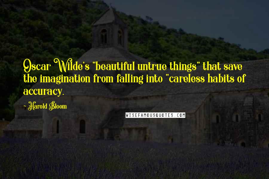 Harold Bloom Quotes: Oscar Wilde's "beautiful untrue things" that save the imagination from falling into "careless habits of accuracy.