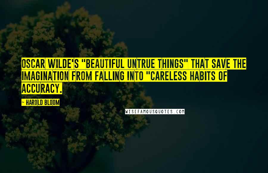 Harold Bloom Quotes: Oscar Wilde's "beautiful untrue things" that save the imagination from falling into "careless habits of accuracy.