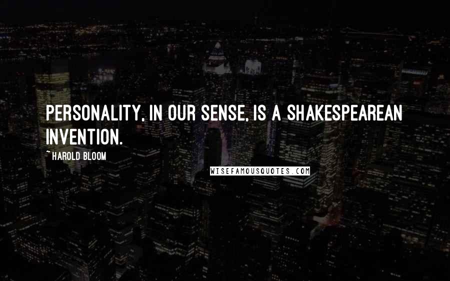 Harold Bloom Quotes: Personality, in our sense, is a Shakespearean invention.