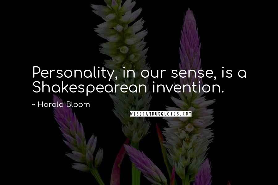 Harold Bloom Quotes: Personality, in our sense, is a Shakespearean invention.