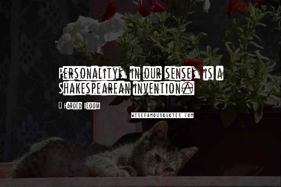 Harold Bloom Quotes: Personality, in our sense, is a Shakespearean invention.