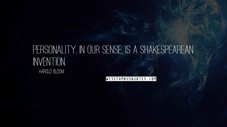 Harold Bloom Quotes: Personality, in our sense, is a Shakespearean invention.