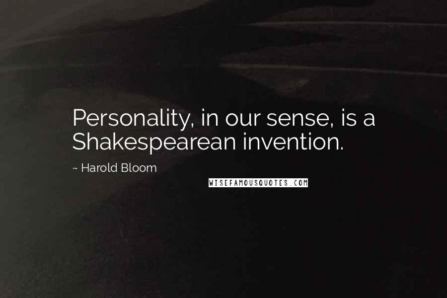 Harold Bloom Quotes: Personality, in our sense, is a Shakespearean invention.