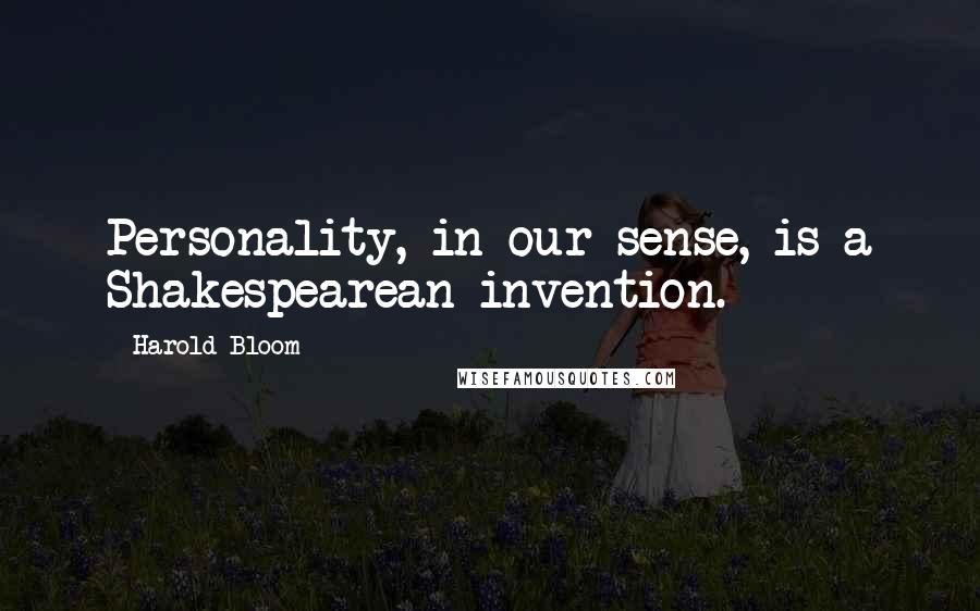 Harold Bloom Quotes: Personality, in our sense, is a Shakespearean invention.