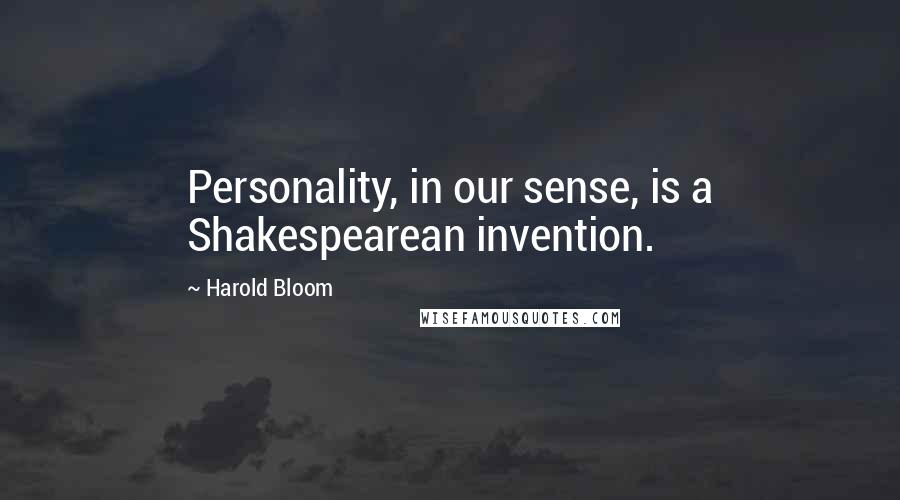 Harold Bloom Quotes: Personality, in our sense, is a Shakespearean invention.